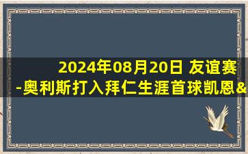 2024年08月20日 友谊赛-奥利斯打入拜仁生涯首球凯恩&特尔&穆勒破门 拜仁4-0草蜢